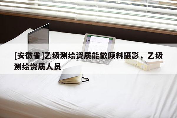 [安徽省]乙級測繪資質能做傾斜攝影，乙級測繪資質人員
