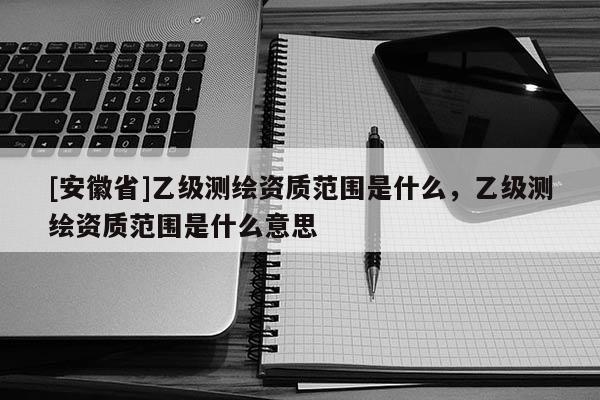 [安徽省]乙級測繪資質范圍是什么，乙級測繪資質范圍是什么意思
