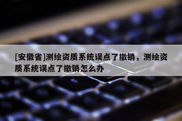 [安徽省]測繪資質(zhì)系統(tǒng)誤點(diǎn)了撤銷，測繪資質(zhì)系統(tǒng)誤點(diǎn)了撤銷怎么辦