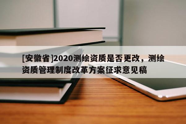 [安徽省]2020測繪資質是否更改，測繪資質管理制度改革方案征求意見稿