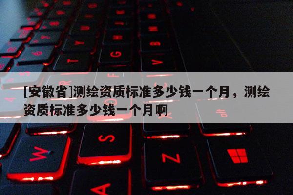 [安徽省]測繪資質標準多少錢一個月，測繪資質標準多少錢一個月啊