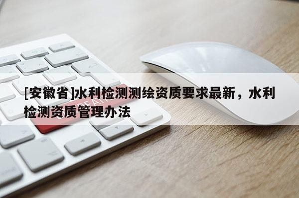 [安徽省]水利檢測測繪資質要求最新，水利檢測資質管理辦法