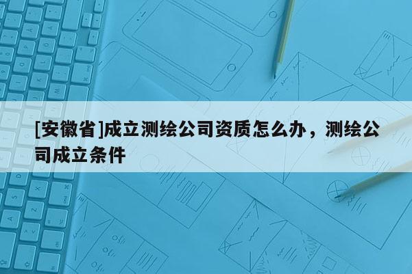 [安徽省]成立測(cè)繪公司資質(zhì)怎么辦，測(cè)繪公司成立條件