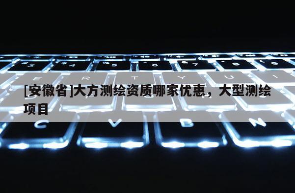 [安徽省]大方測繪資質哪家優惠，大型測繪項目