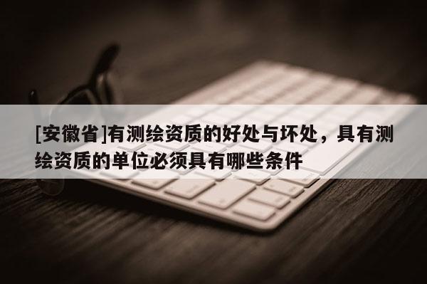 [安徽省]有測繪資質的好處與壞處，具有測繪資質的單位必須具有哪些條件