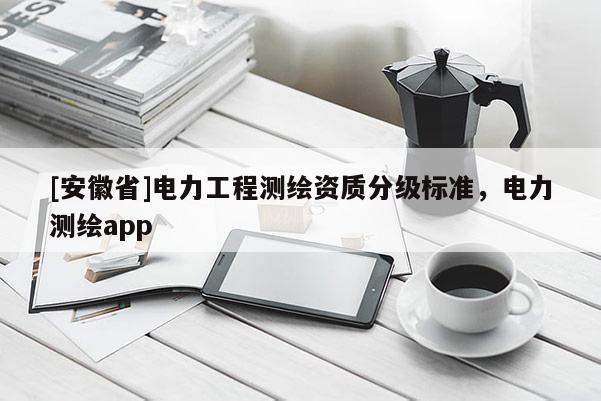 [安徽省]電力工程測(cè)繪資質(zhì)分級(jí)標(biāo)準(zhǔn)，電力測(cè)繪app