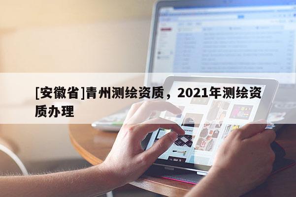 [安徽省]青州測繪資質(zhì)，2021年測繪資質(zhì)辦理
