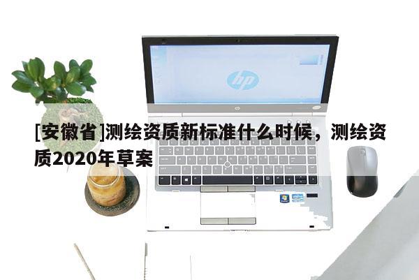 [安徽省]測繪資質新標準什么時候，測繪資質2020年草案