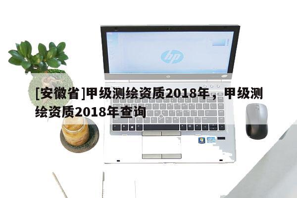 [安徽省]甲級測繪資質(zhì)2018年，甲級測繪資質(zhì)2018年查詢