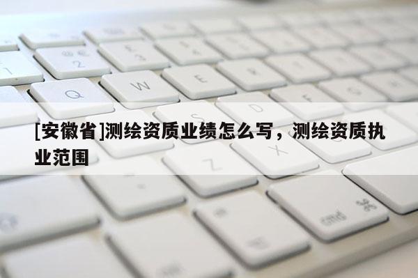 [安徽省]測繪資質業績怎么寫，測繪資質執業范圍
