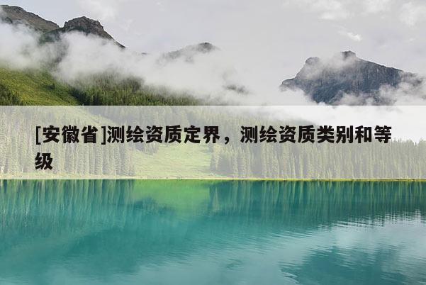 [安徽省]測繪資質定界，測繪資質類別和等級