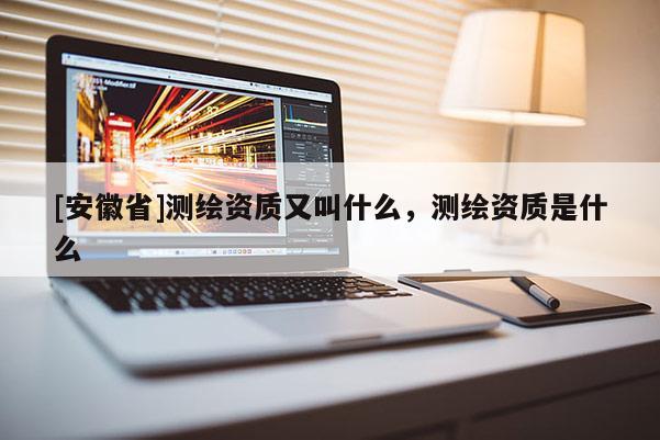 [安徽省]測繪資質又叫什么，測繪資質是什么