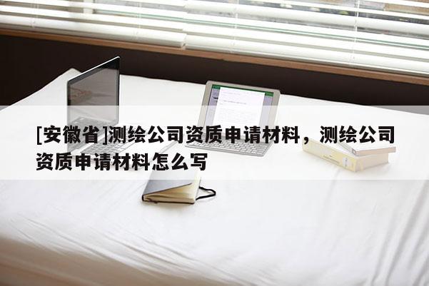 [安徽省]測繪公司資質申請材料，測繪公司資質申請材料怎么寫