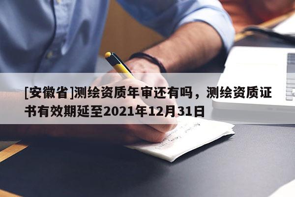 [安徽省]測(cè)繪資質(zhì)年審還有嗎，測(cè)繪資質(zhì)證書有效期延至2021年12月31日