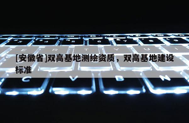 [安徽省]雙高基地測繪資質，雙高基地建設標準