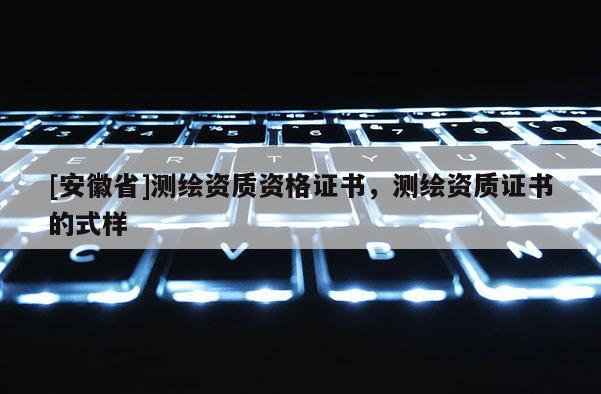 [安徽省]測繪資質資格證書，測繪資質證書的式樣
