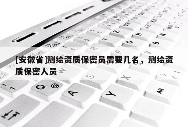 [安徽省]測繪資質保密員需要幾名，測繪資質保密人員