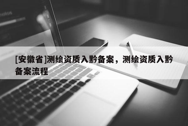 [安徽省]測繪資質入黔備案，測繪資質入黔備案流程
