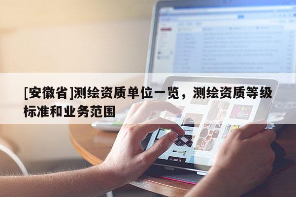 [安徽省]測繪資質(zhì)單位一覽，測繪資質(zhì)等級(jí)標(biāo)準(zhǔn)和業(yè)務(wù)范圍