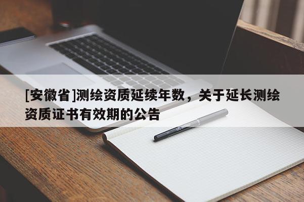 [安徽省]測繪資質延續年數，關于延長測繪資質證書有效期的公告