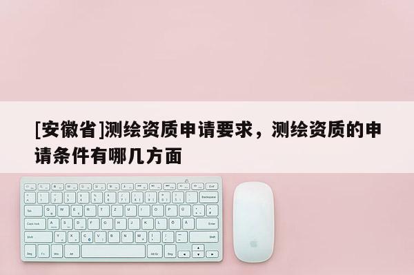 [安徽省]測繪資質申請要求，測繪資質的申請條件有哪幾方面