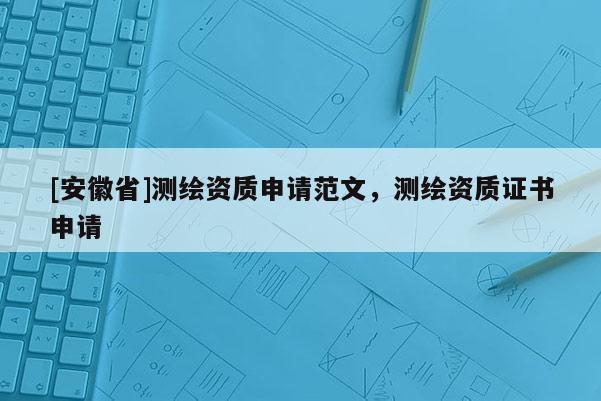 [安徽省]測(cè)繪資質(zhì)申請(qǐng)范文，測(cè)繪資質(zhì)證書申請(qǐng)