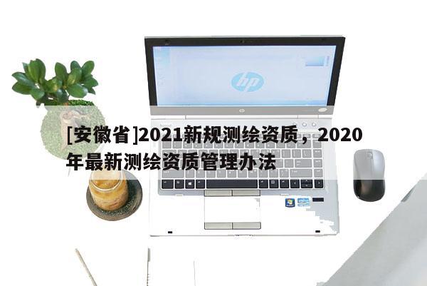 [安徽省]2021新規測繪資質，2020年最新測繪資質管理辦法