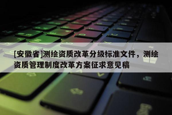 [安徽省]測繪資質改革分級標準文件，測繪資質管理制度改革方案征求意見稿