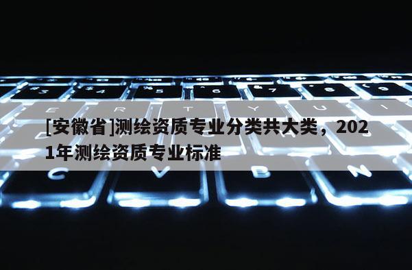 [安徽省]測繪資質專業分類共大類，2021年測繪資質專業標準