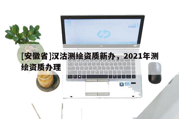 [安徽省]漢沽測繪資質新辦，2021年測繪資質辦理