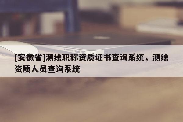 [安徽省]測繪職稱資質證書查詢系統，測繪資質人員查詢系統