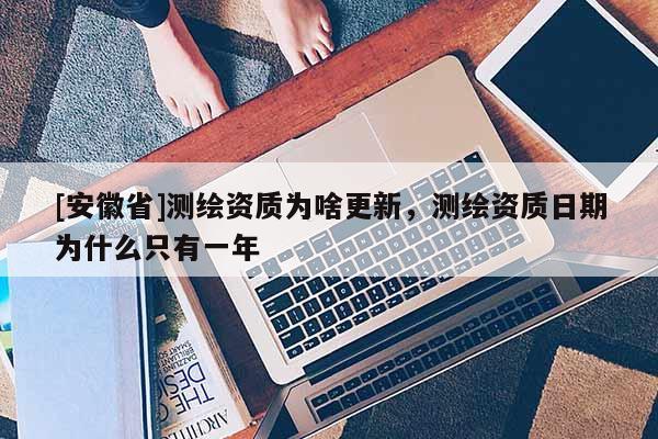 [安徽省]測繪資質為啥更新，測繪資質日期為什么只有一年
