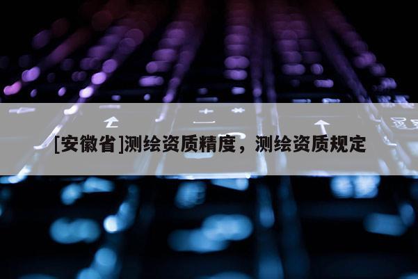 [安徽省]測繪資質(zhì)精度，測繪資質(zhì)規(guī)定