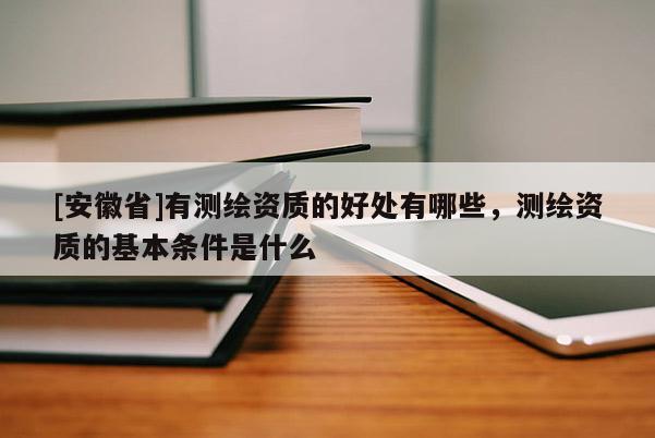[安徽省]有測繪資質的好處有哪些，測繪資質的基本條件是什么