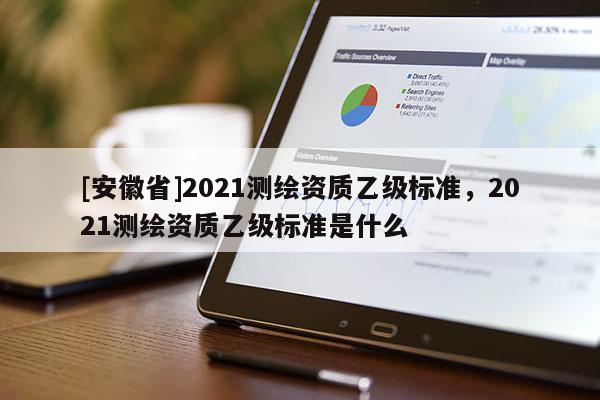 [安徽省]2021測繪資質乙級標準，2021測繪資質乙級標準是什么