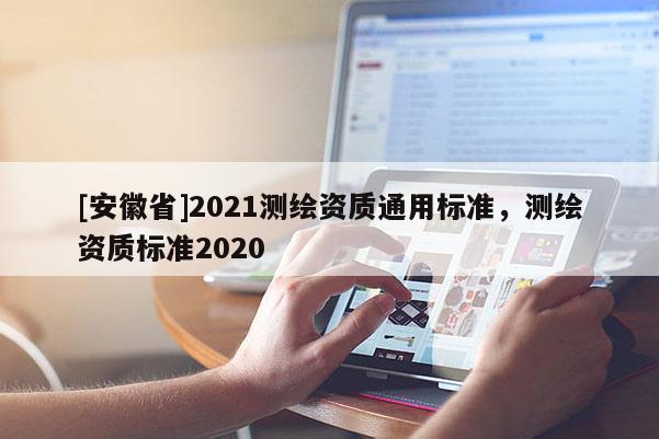 [安徽省]2021測繪資質(zhì)通用標(biāo)準(zhǔn)，測繪資質(zhì)標(biāo)準(zhǔn)2020