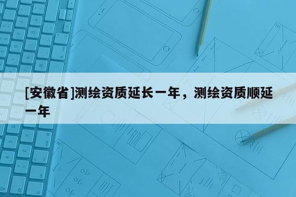 [安徽省]測繪資質延長一年，測繪資質順延一年