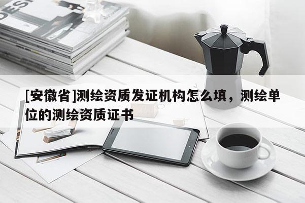 [安徽省]測(cè)繪資質(zhì)發(fā)證機(jī)構(gòu)怎么填，測(cè)繪單位的測(cè)繪資質(zhì)證書(shū)