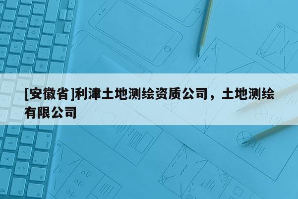 [安徽省]利津土地測繪資質公司，土地測繪有限公司