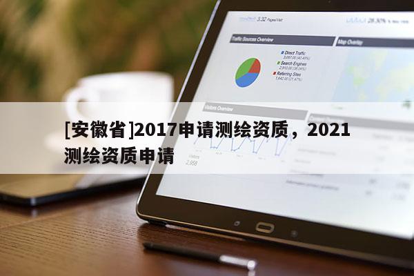 [安徽省]2017申請測繪資質，2021測繪資質申請