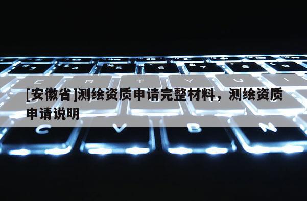 [安徽省]測繪資質申請完整材料，測繪資質申請說明