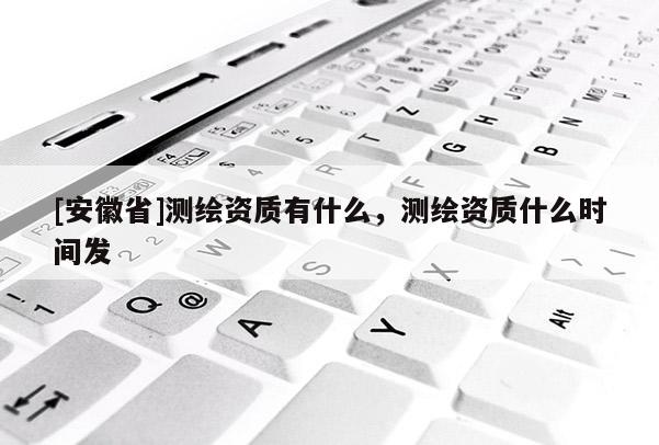 [安徽省]測繪資質有什么，測繪資質什么時間發