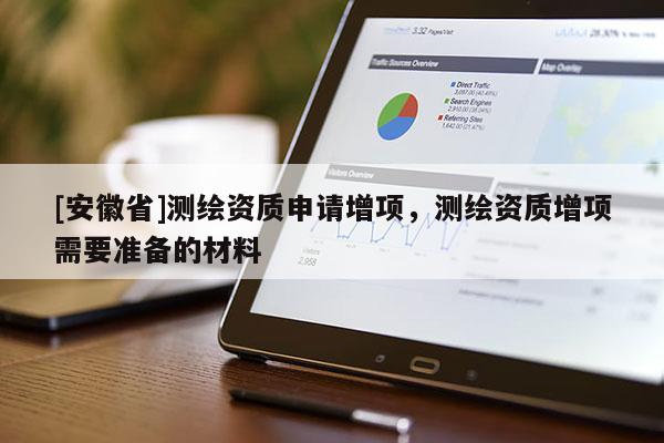 [安徽省]測繪資質申請增項，測繪資質增項需要準備的材料