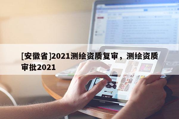 [安徽省]2021測繪資質復審，測繪資質審批2021