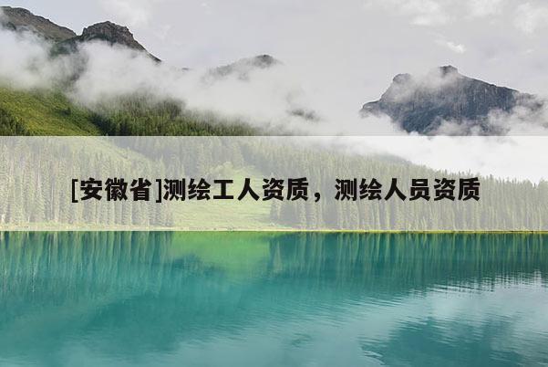 [安徽省]測繪工人資質，測繪人員資質