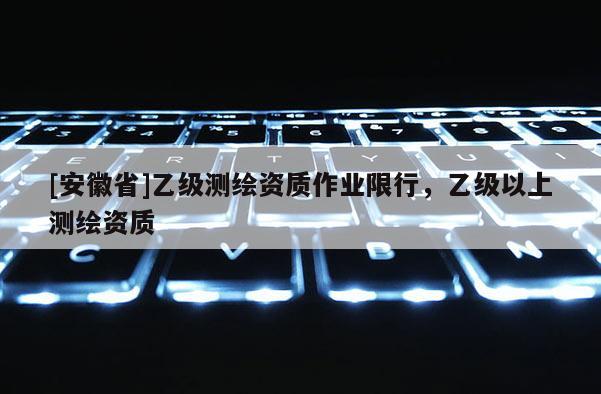 [安徽省]乙級測繪資質作業限行，乙級以上測繪資質