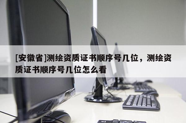[安徽省]測繪資質證書順序號幾位，測繪資質證書順序號幾位怎么看
