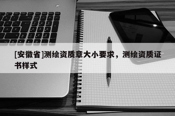 [安徽省]測繪資質章大小要求，測繪資質證書樣式