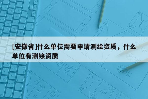 [安徽省]什么單位需要申請測繪資質，什么單位有測繪資質