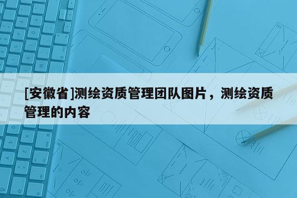 [安徽省]測繪資質管理團隊圖片，測繪資質管理的內容